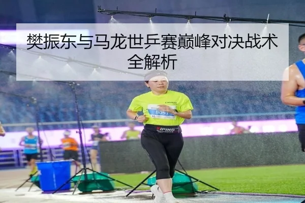 樊振东与马龙世乒赛巅峰对决战术全解析