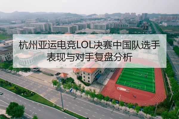 杭州亚运电竞LOL决赛中国队选手表现与对手复盘分析